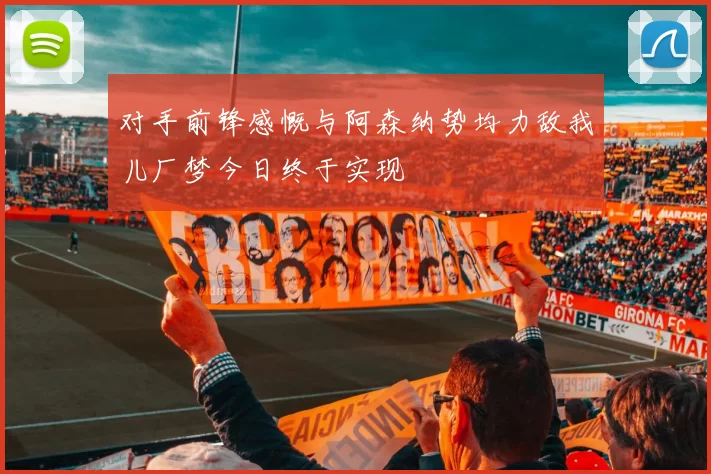 对手前锋感慨与阿森纳势均力敌我儿厂梦今日终于实现