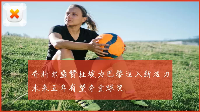 乔科尔盛赞杜埃为巴黎注入新活力未来五年有望夺金球奖