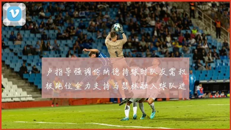卢指导强调伦纳德持球时队友需积极跑位全力支持马瑟林融入球队进攻体系