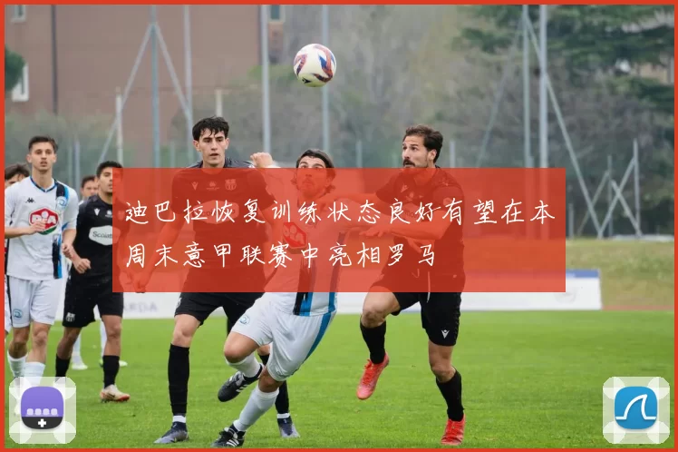 迪巴拉恢复训练状态良好有望在本周末意甲联赛中亮相罗马