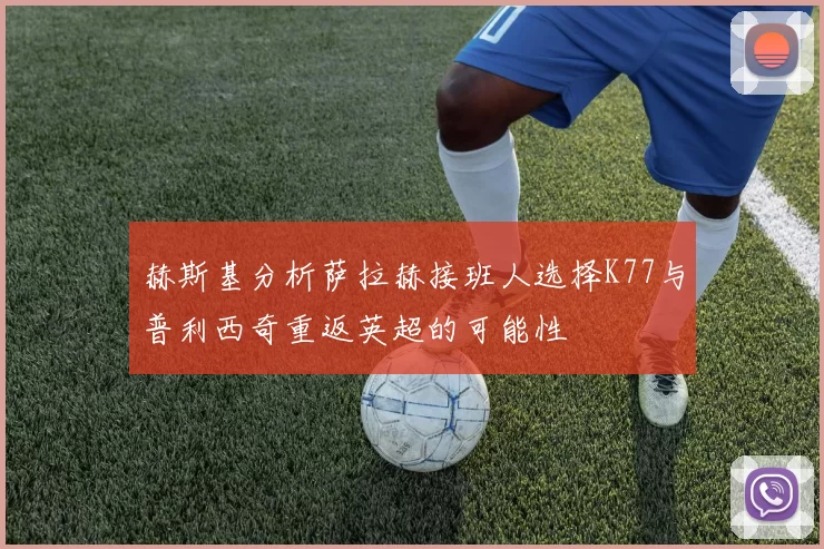 赫斯基分析萨拉赫接班人选择K77与普利西奇重返英超的可能性