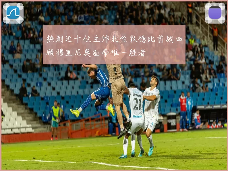 热刺近十位主帅北伦敦德比首战回顾穆里尼奥孔蒂唯一胜者