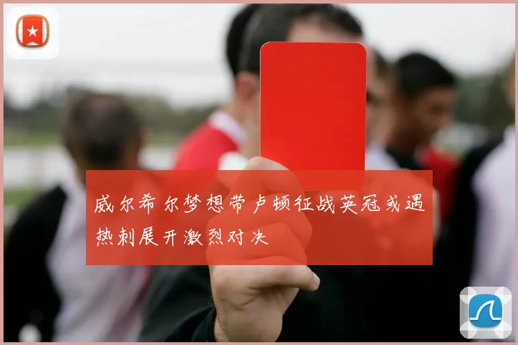 威尔希尔梦想带卢顿征战英冠或遇热刺展开激烈对决
