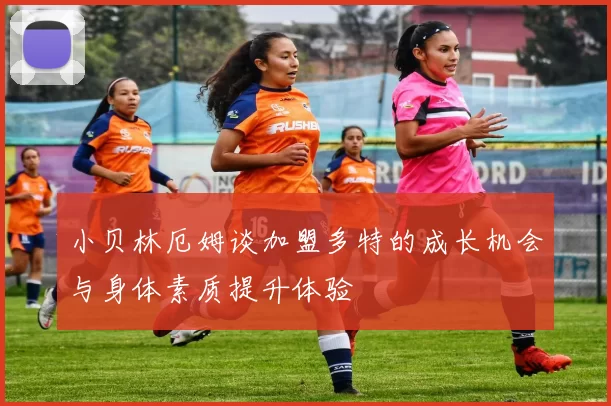 小贝林厄姆谈加盟多特的成长机会与身体素质提升体验
