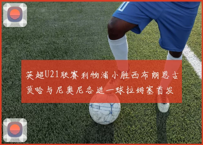 英超U21联赛利物浦小胜西布朗恩古莫哈与尼奥尼各进一球拉姆塞首发出战