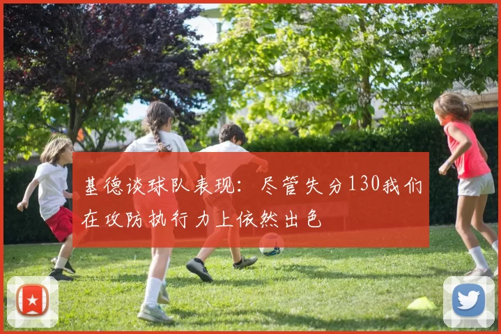 基德谈球队表现：尽管失分130我们在攻防执行力上依然出色