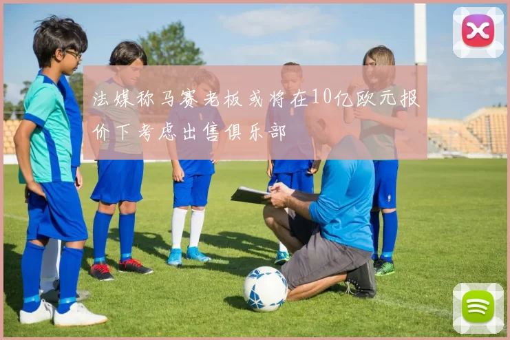 法媒称马赛老板或将在10亿欧元报价下考虑出售俱乐部