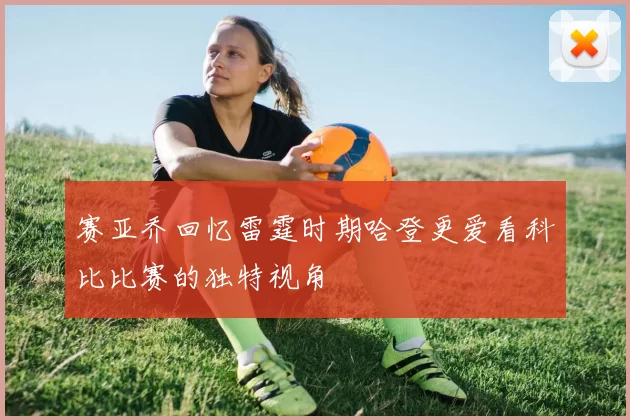 赛亚乔回忆雷霆时期哈登更爱看科比比赛的独特视角