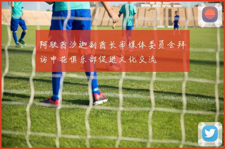 阿联酋沙迦副酋长率媒体委员会拜访申花俱乐部促进文化交流
