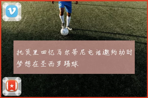 托莫里回忆马尔蒂尼电话邀约幼时梦想在圣西罗踢球