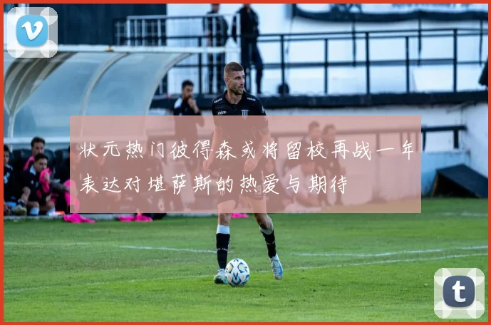 状元热门彼得森或将留校再战一年表达对堪萨斯的热爱与期待