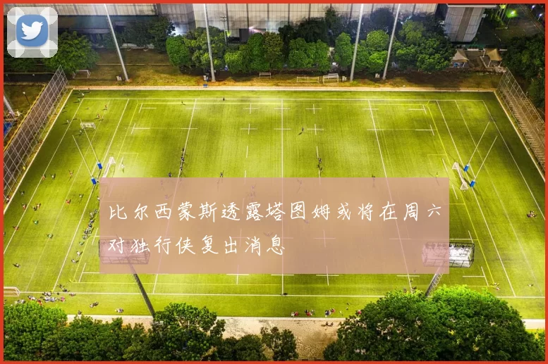 比尔西蒙斯透露塔图姆或将在周六对独行侠复出消息
