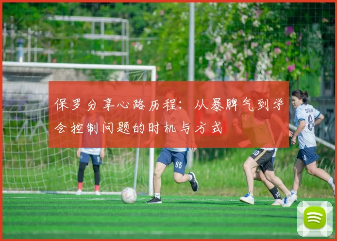 保罗分享心路历程：从暴脾气到学会控制问题的时机与方式