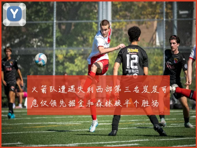 火箭队遭遇失利西部第三名岌岌可危仅领先掘金和森林狼半个胜场