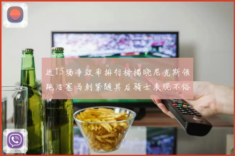 近15场净效率排行榜揭晓尼克斯领跑活塞马刺紧随其后骑士表现不俗