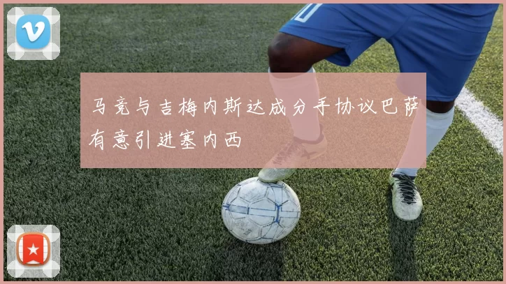 马竞与吉梅内斯达成分手协议巴萨有意引进塞内西