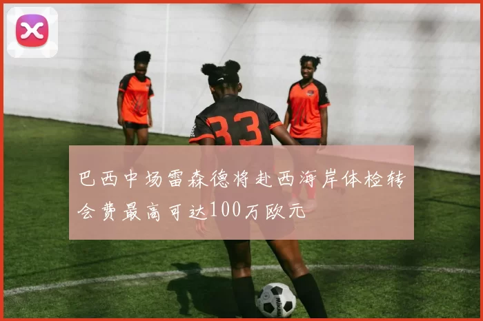 巴西中场雷森德将赴西海岸体检转会费最高可达100万欧元