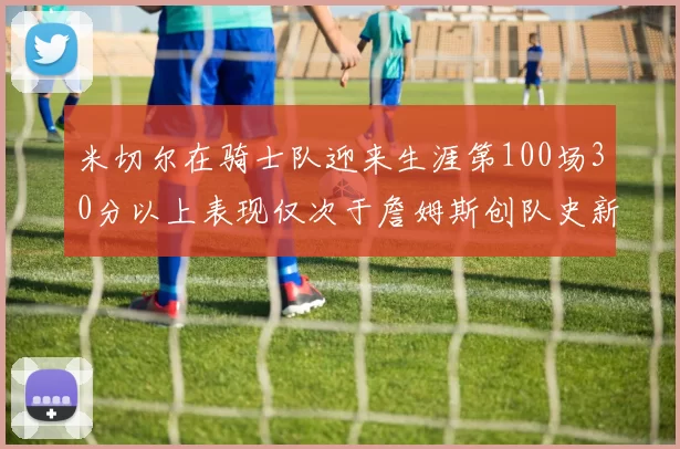 米切尔在骑士队迎来生涯第100场30分以上表现仅次于詹姆斯创队史新纪录