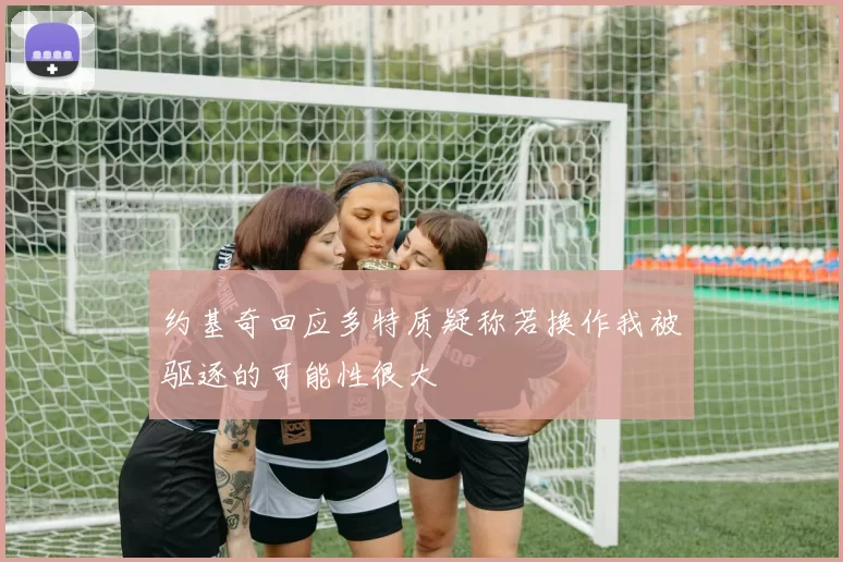 约基奇回应多特质疑称若换作我被驱逐的可能性很大