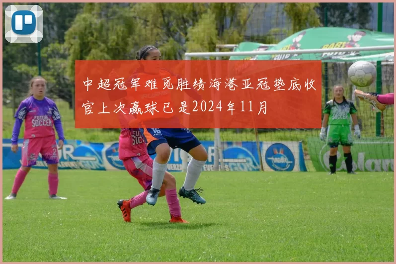中超冠军难觅胜绩海港亚冠垫底收官上次赢球已是2024年11月