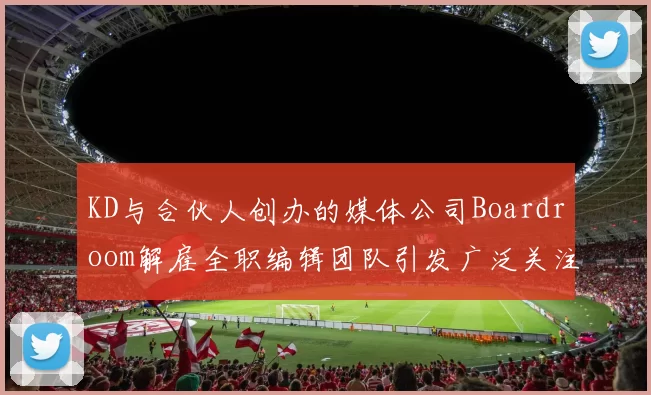 KD与合伙人创办的媒体公司Boardroom解雇全职编辑团队引发广泛关注