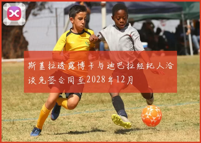 斯基拉透露博卡与迪巴拉经纪人洽谈免签合同至2028年12月