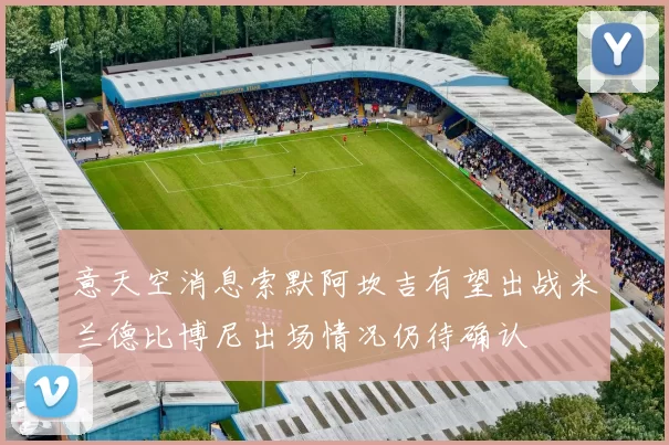 意天空消息索默阿坎吉有望出战米兰德比博尼出场情况仍待确认