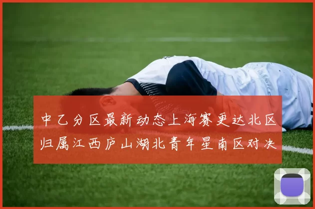 中乙分区最新动态上海赛更达北区归属江西庐山湖北青年星南区对决即将开启