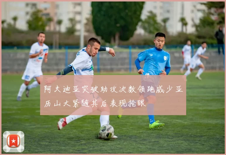 阿夫迪亚突破助攻次数领跑威少亚历山大紧随其后表现抢眼