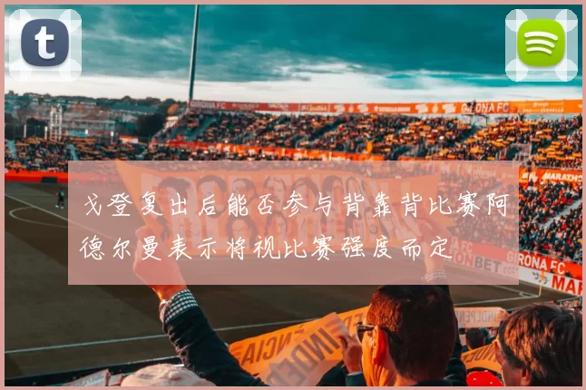 戈登复出后能否参与背靠背比赛阿德尔曼表示将视比赛强度而定