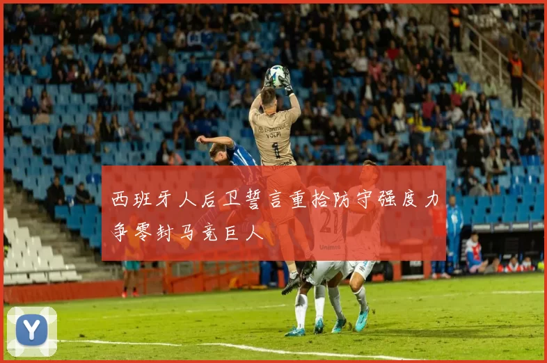 西班牙人后卫誓言重拾防守强度力争零封马竞巨人