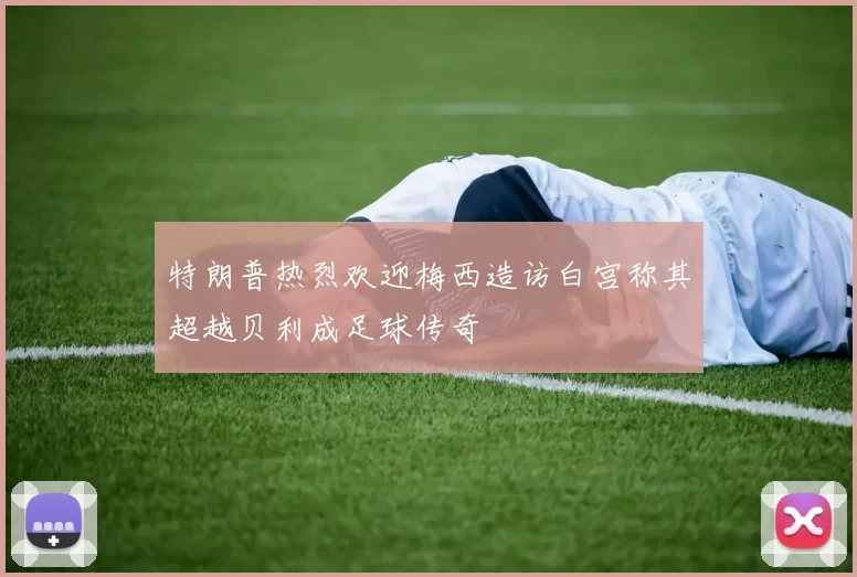 特朗普热烈欢迎梅西造访白宫称其超越贝利成足球传奇