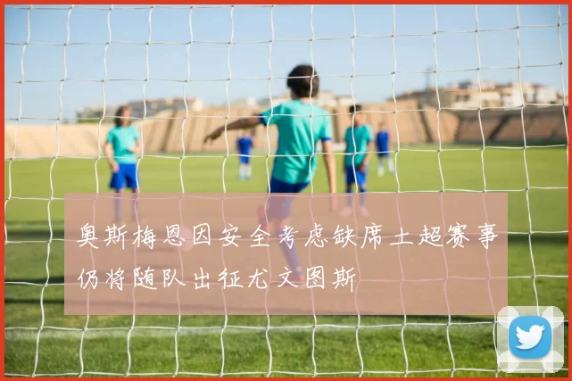 奥斯梅恩因安全考虑缺席土超赛事仍将随队出征尤文图斯