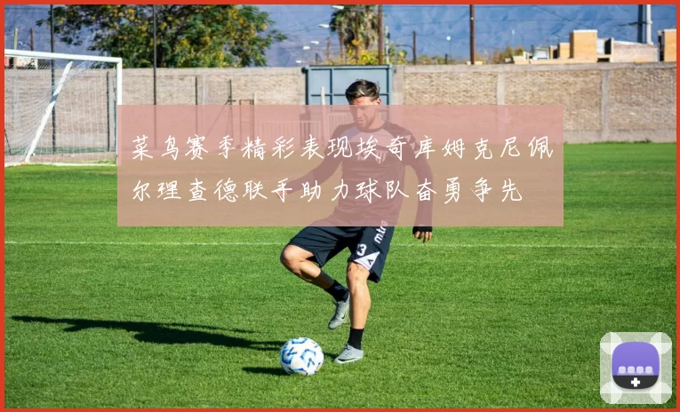 菜鸟赛季精彩表现埃奇库姆克尼佩尔理查德联手助力球队奋勇争先