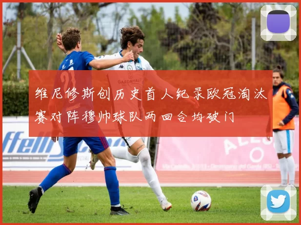 维尼修斯创历史首人纪录欧冠淘汰赛对阵穆帅球队两回合均破门