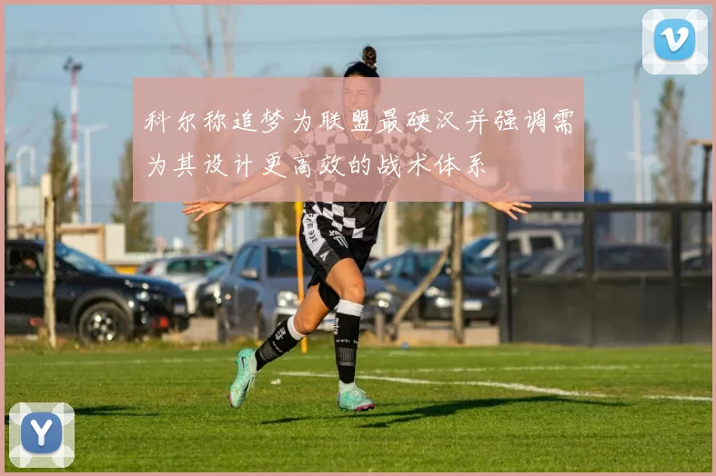 科尔称追梦为联盟最硬汉并强调需为其设计更高效的战术体系