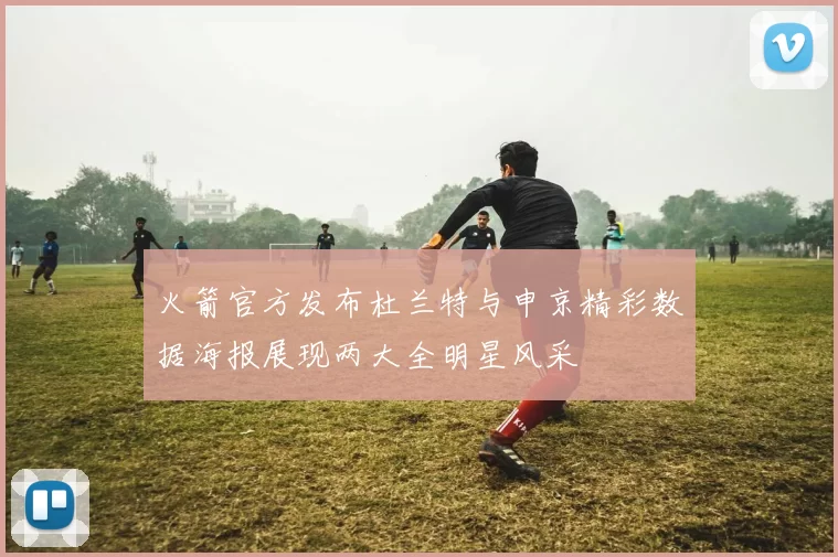 火箭官方发布杜兰特与申京精彩数据海报展现两大全明星风采